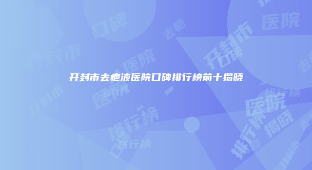 开封市去疤液医院口碑排行榜前十揭晓