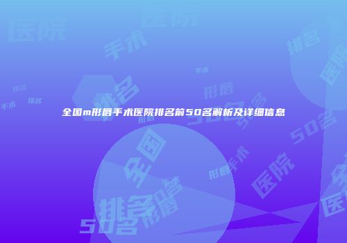 全国m形唇手术医院排名前50名解析及详细信息