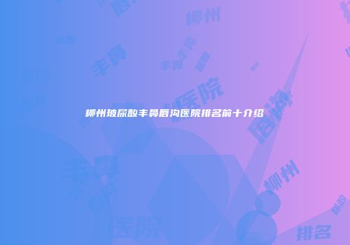 柳州玻尿酸丰鼻唇沟医院排名前十介绍