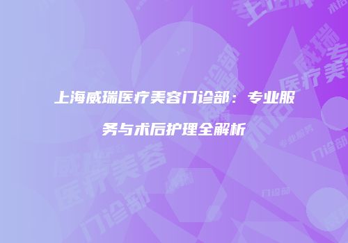 上海威瑞医疗美容门诊部：专业服务与术后护理全解析