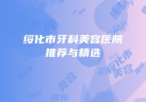 绥化市牙科美容医院推荐与精选