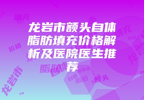 龙岩市额头自体脂肪填充价格解析及医院医生推荐