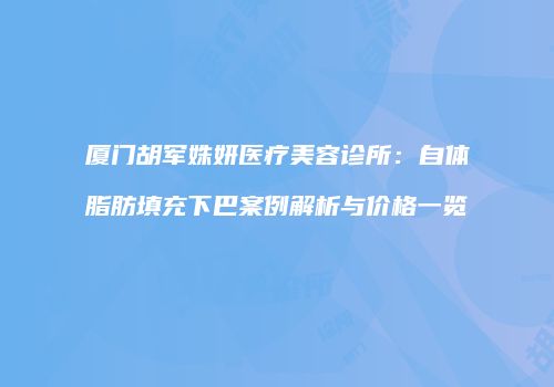 厦门胡军姝妍医疗美容诊所：自体脂肪填充下巴案例解析与价格一览