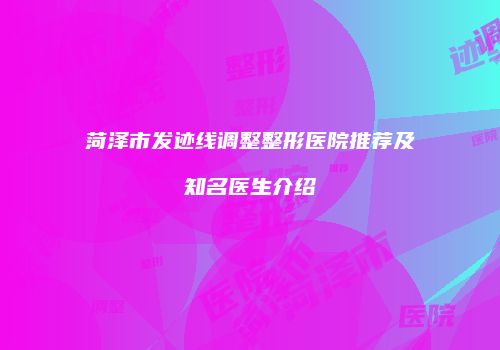 菏泽市发迹线调整整形医院推荐及知名医生介绍