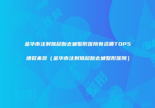 金华市注射玻尿酸去皱整形医院有资质TOP5墙裂来袭（金华市注射玻尿酸去皱整形医院）