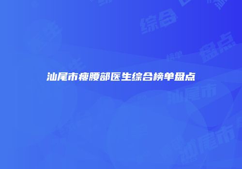 汕尾市瘦腰部医生综合榜单盘点