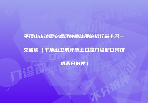平顶山市法国安卓健种植体医院排行前十名一文速读（平顶山卫东牙博士口腔门诊部口碑技术不分伯仲）