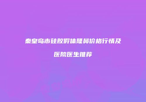 秦皇岛市硅胶假体隆鼻价格行情及医院医生推荐