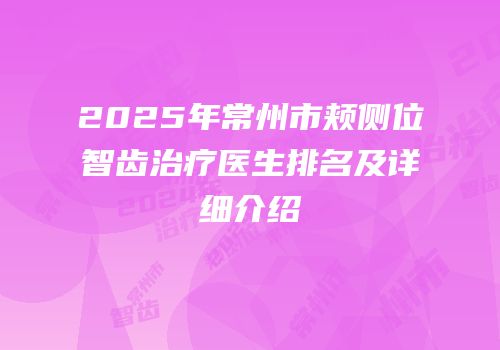 2025年常州市颊侧位智齿治疗医生排名及详细介绍