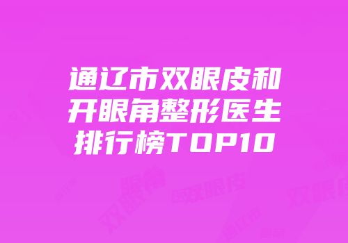通辽市双眼皮和开眼角整形医生排行榜TOP10