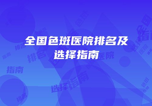 全国色斑医院排名及选择指南