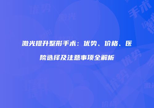 激光提升整形手术：优势、价格、医院选择及注意事项全解析