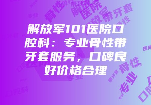 解放军101医院口腔科：专业骨性带牙套服务，口碑良好价格合理