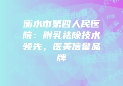 衡水市第四人民医院：附乳祛除技术领先，医美信誉品牌