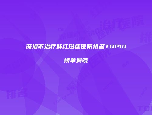 深圳市治疗鲜红斑痣医院排名TOP10榜单揭晓