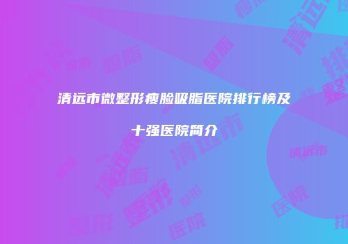 清远市微整形瘦脸吸脂医院排行榜及十强医院简介