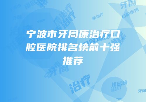 宁波市牙周康治疗口腔医院排名榜前十强推荐