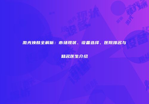 激光焕肤全解析：市场现状、设备选择、医院排名与知名医生介绍