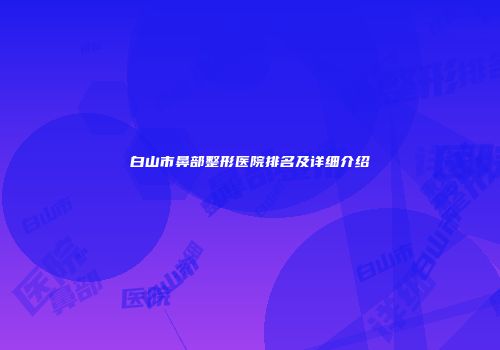 白山市鼻部整形医院排名及详细介绍