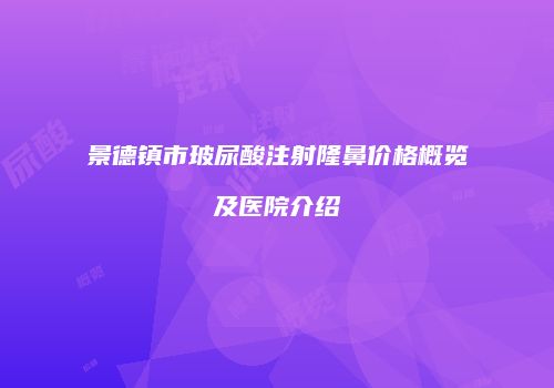 景德镇市玻尿酸注射隆鼻价格概览及医院介绍