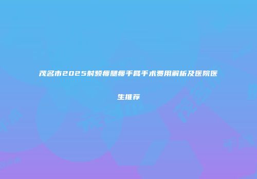 茂名市2025射频瘦腿瘦手臂手术费用解析及医院医生推荐