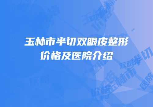 玉林市半切双眼皮整形价格及医院介绍