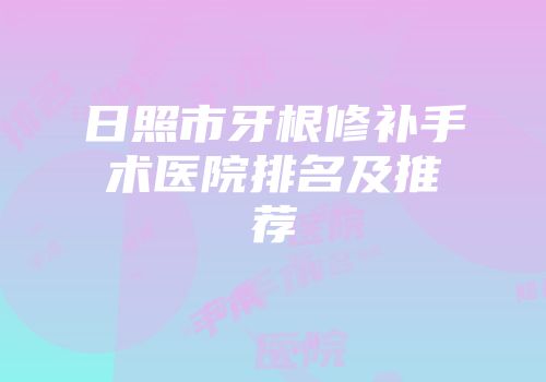 日照市牙根修补手术医院排名及推荐