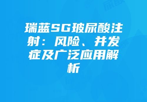 瑞蓝SG玻尿酸注射：风险、并发症及广泛应用解析
