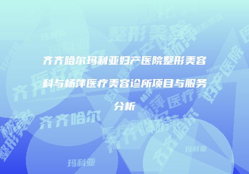 齐齐哈尔玛利亚妇产医院整形美容科与杨萍医疗美容诊所项目与服务分析