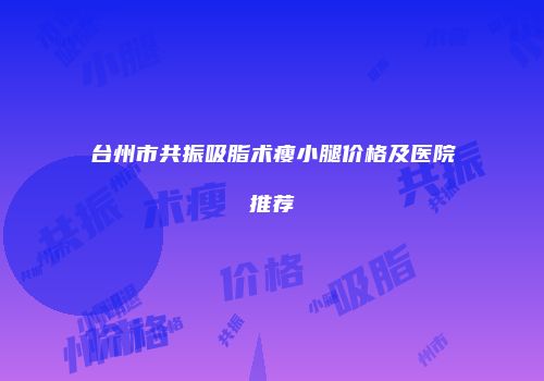 台州市共振吸脂术瘦小腿价格及医院推荐