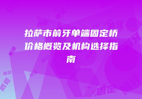 拉萨市前牙单端固定桥价格概览及机构选择指南