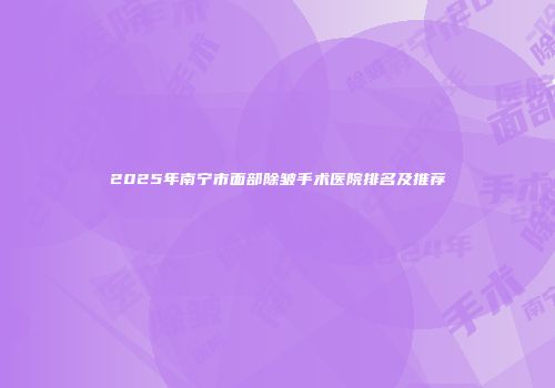 2025年南宁市面部除皱手术医院排名及推荐