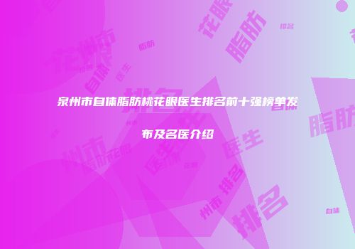 泉州市自体脂肪桃花眼医生排名前十强榜单发布及名医介绍