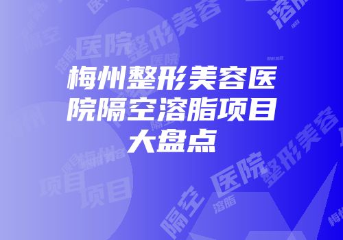 梅州整形美容医院隔空溶脂项目大盘点