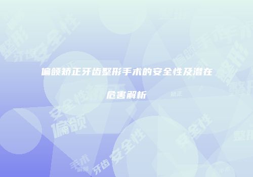 偏颌矫正牙齿整形手术的安全性及潜在危害解析