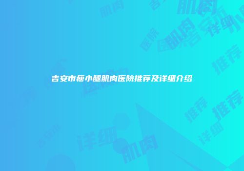 吉安市瘦小腿肌肉医院推荐及详细介绍