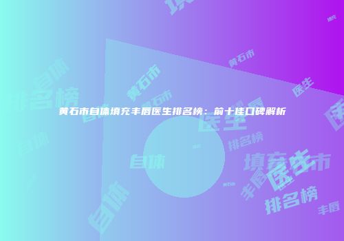 黄石市自体填充丰唇医生排名榜：前十佳口碑解析