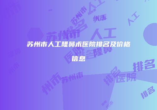 苏州市人工隆鼻术医院排名及价格信息