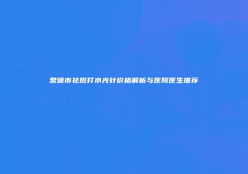 常德市祛斑打水光针价格解析与医院医生推荐