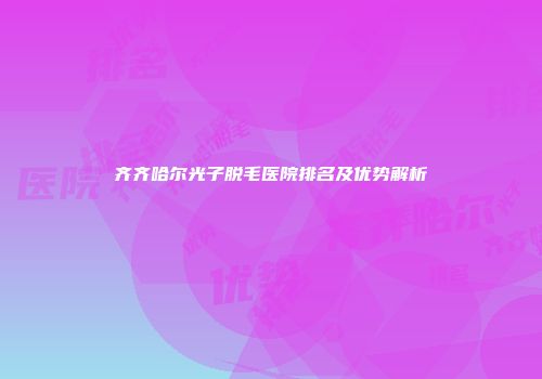 齐齐哈尔光子脱毛医院排名及优势解析