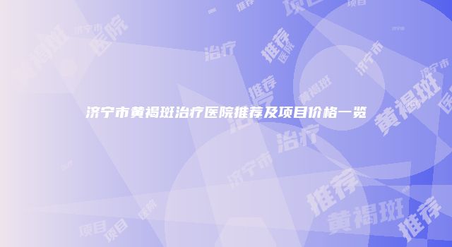 济宁市黄褐斑治疗医院推荐及项目价格一览