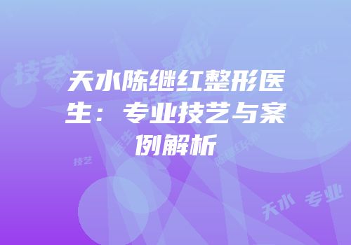 天水陈继红整形医生：专业技艺与案例解析
