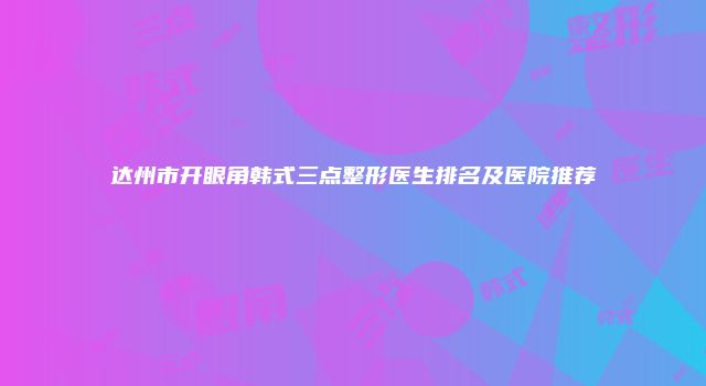 达州市开眼角韩式三点整形医生排名及医院推荐