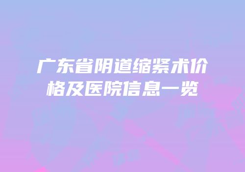 广东省阴道缩紧术价格及医院信息一览
