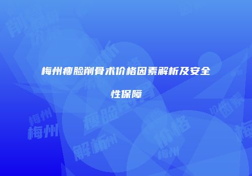梅州瘦脸削骨术价格因素解析及安全性保障