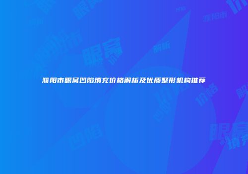 濮阳市眼窝凹陷填充价格解析及优质整形机构推荐