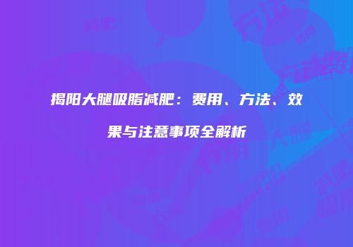 揭阳大腿吸脂减肥：费用、方法、效果与注意事项全解析