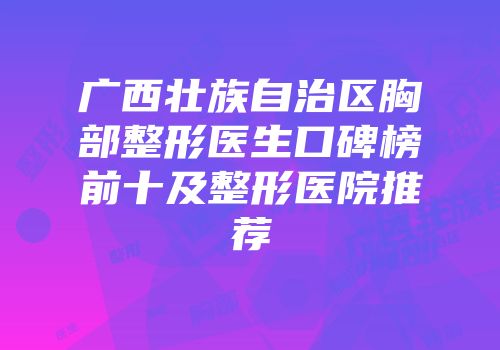 广西壮族自治区胸部整形医生口碑榜前十及整形医院推荐