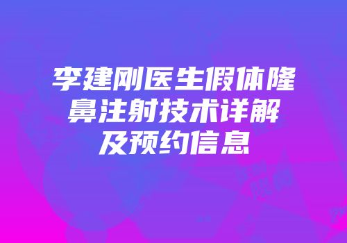 李建刚医生假体隆鼻注射技术详解及预约信息