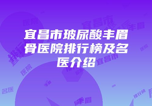 宜昌市玻尿酸丰眉骨医院排行榜及名医介绍